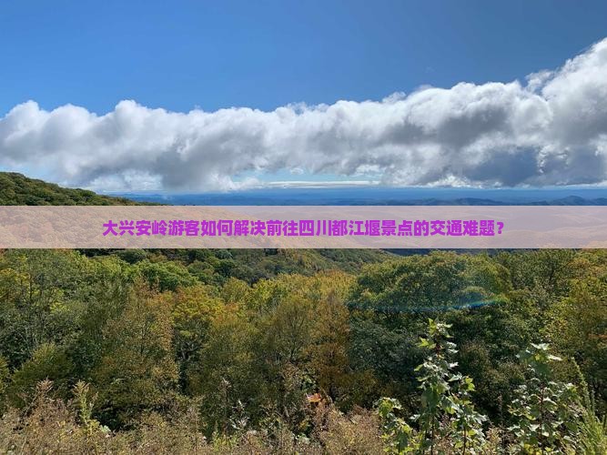 大兴安岭游客如何解决前往四川都江堰景点的交通难题？