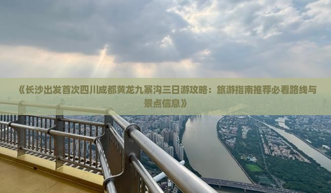 《长沙出发首次四川成都黄龙九寨沟三日游攻略：旅游指南推荐必看路线与景点信息》