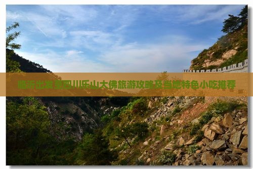 临沂出发至四川乐山大佛旅游攻略及当地特色小吃推荐