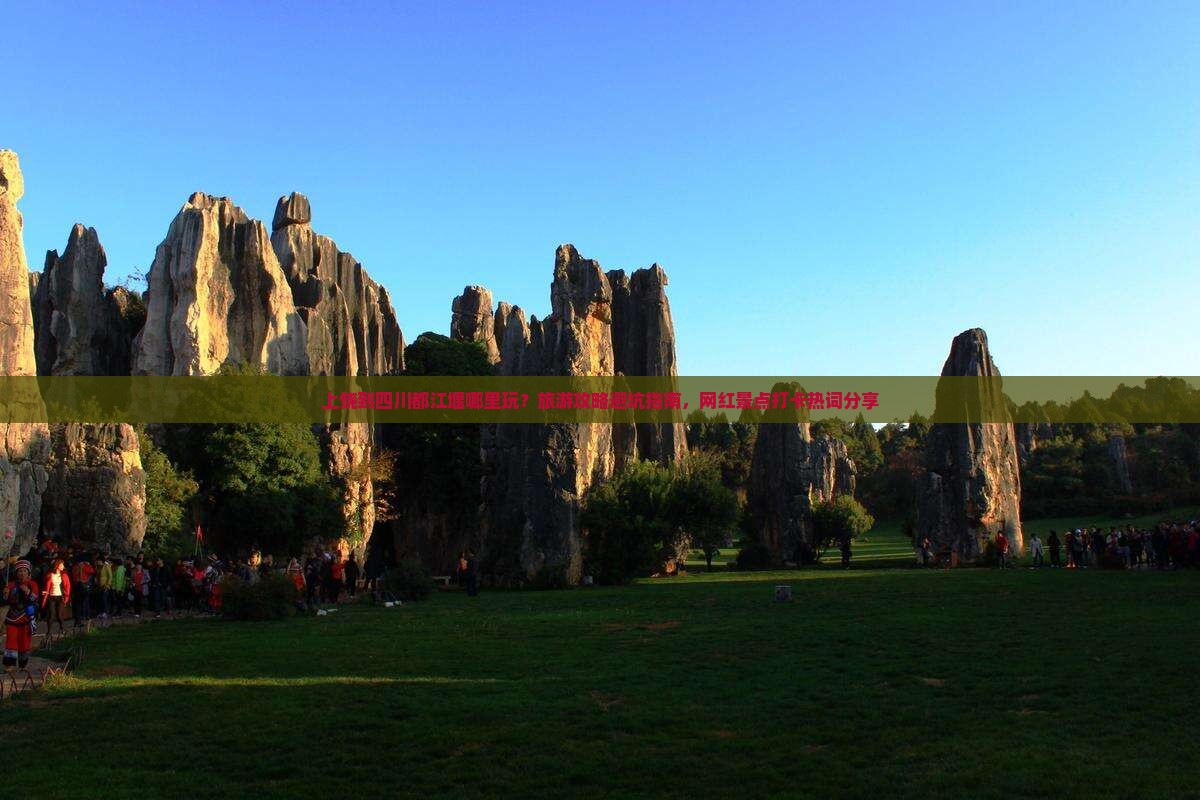 上饶到四川都江堰哪里玩？旅游攻略避坑指南，网红景点打卡热词分享