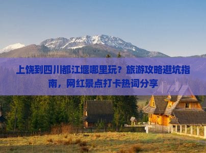 上饶到四川都江堰哪里玩？旅游攻略避坑指南，网红景点打卡热词分享