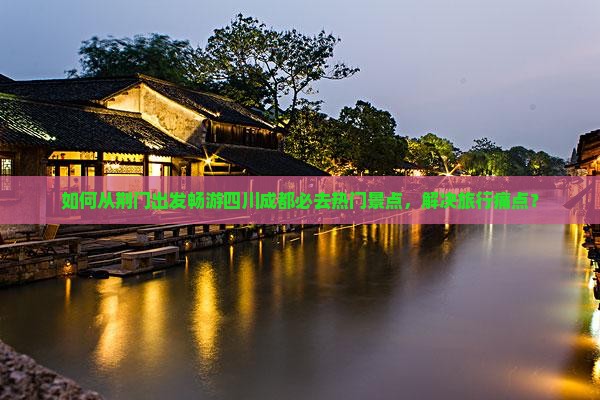 如何从荆门出发畅游四川成都必去热门景点，解决旅行痛点？