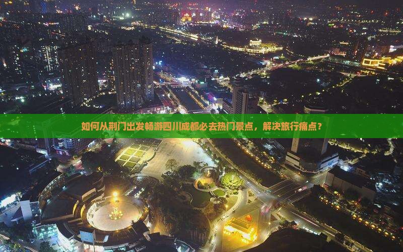 如何从荆门出发畅游四川成都必去热门景点，解决旅行痛点？