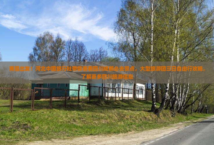 南昌出发！河北中国旅行社带你看看四川成都必去景点，大型旅游团三日自由行攻略，了解更多四川旅游信息