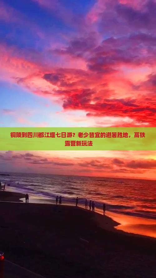 铜陵到四川都江堰七日游？老少皆宜的避暑胜地，高铁+露营新玩法