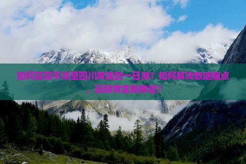 如何实现平凉至四川黄龙的一日游？如何解决旅途痛点，玩转黄龙新体验？