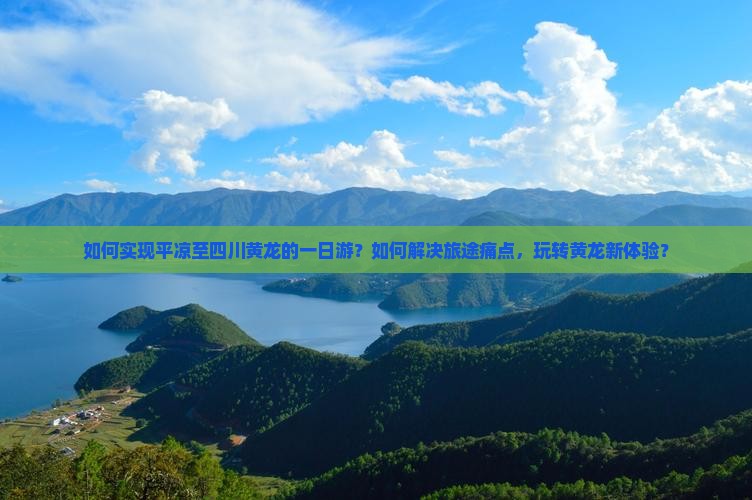 如何实现平凉至四川黄龙的一日游？如何解决旅途痛点，玩转黄龙新体验？