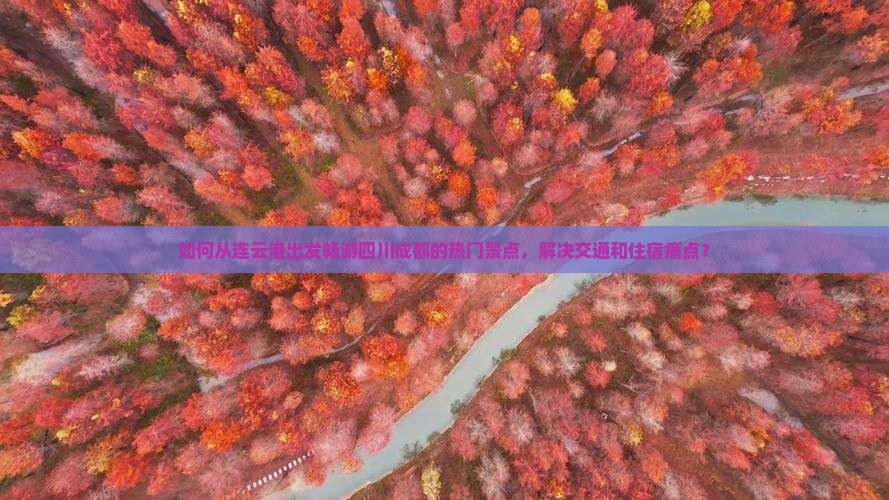 如何从连云港出发畅游四川成都的热门景点，解决交通和住宿痛点？