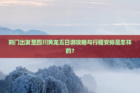 荆门出发至四川黄龙五日游攻略与行程安排是怎样的? 荆门出发至四川黄龙五日游攻略与行程安排是怎样的?