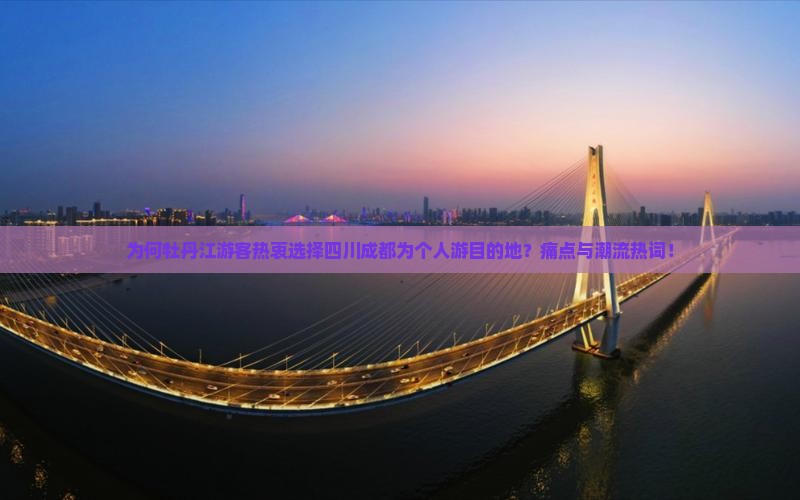 为何牡丹江游客热衷选择四川成都为个人游目的地？痛点与潮流热词！
