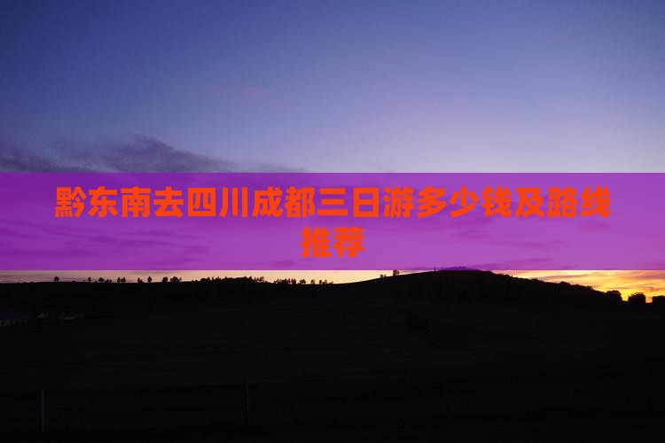 黔东南去四川成都三日游多少钱及路线推荐