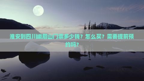 淮安到四川峨眉山门票多少钱？怎么买？需要提前预约吗？