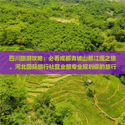 四川旅游攻略：必看成都青城山都江堰之旅，河北国际旅行社营业部专业规划你的旅行