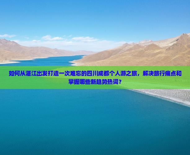如何从湛江出发打造一次难忘的四川成都个人游之旅，解决旅行痛点和掌握哪些新趋势热词？