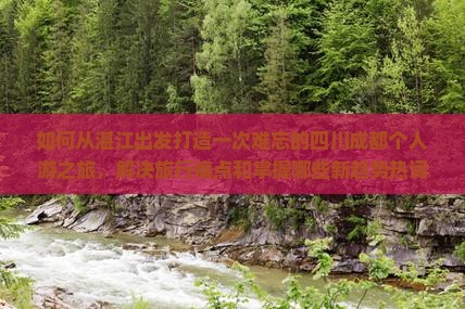 如何从湛江出发打造一次难忘的四川成都个人游之旅，解决旅行痛点和掌握哪些新趋势热词？