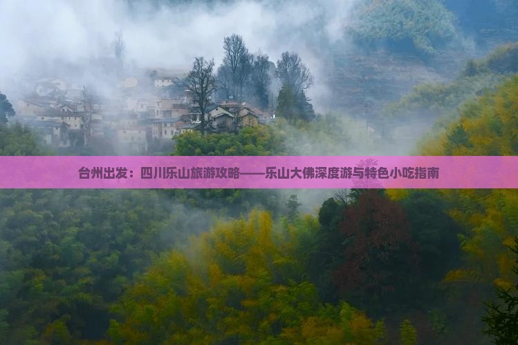 台州出发：四川乐山旅游攻略——乐山大佛深度游与特色小吃指南