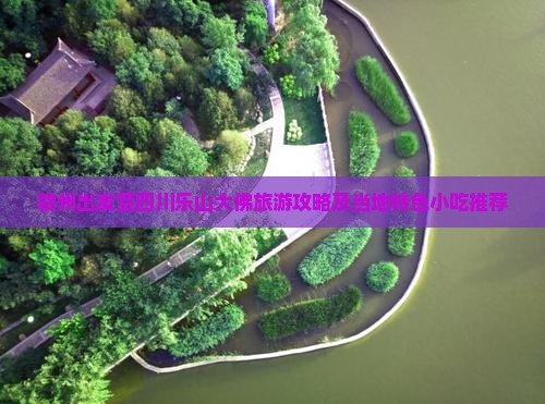 赣州出发至四川乐山大佛旅游攻略及当地特色小吃推荐
