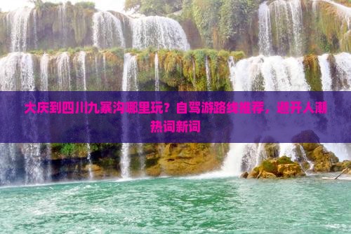 大庆到四川九寨沟哪里玩？自驾游路线推荐，避开人潮热词新词