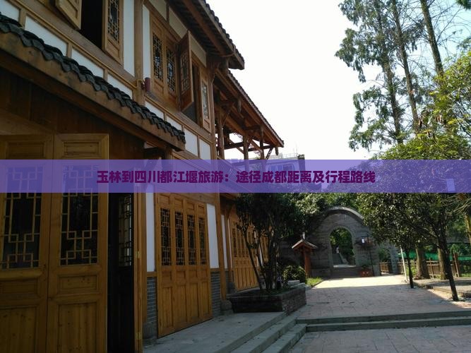 玉林到四川都江堰旅游：途径成都距离及行程路线