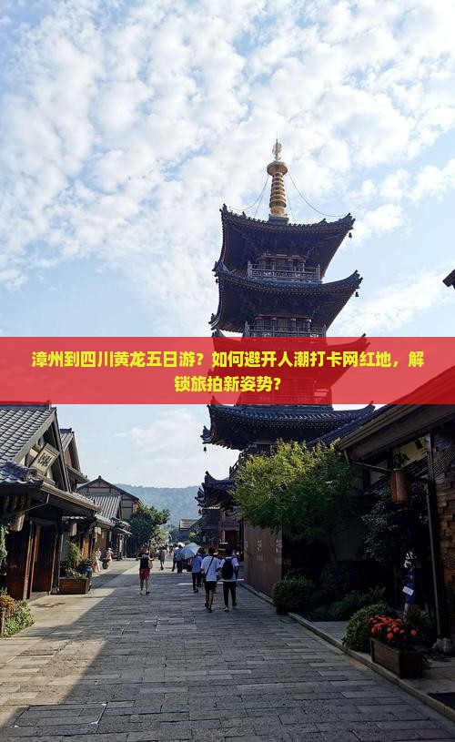 漳州到四川黄龙五日游？如何避开人潮打卡网红地，解锁旅拍新姿势？