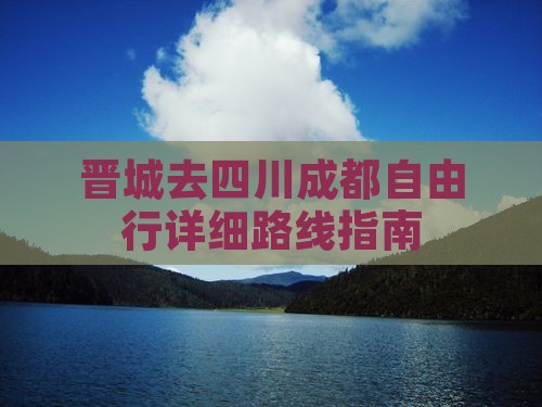 晋城去四川成都自由行详细路线指南