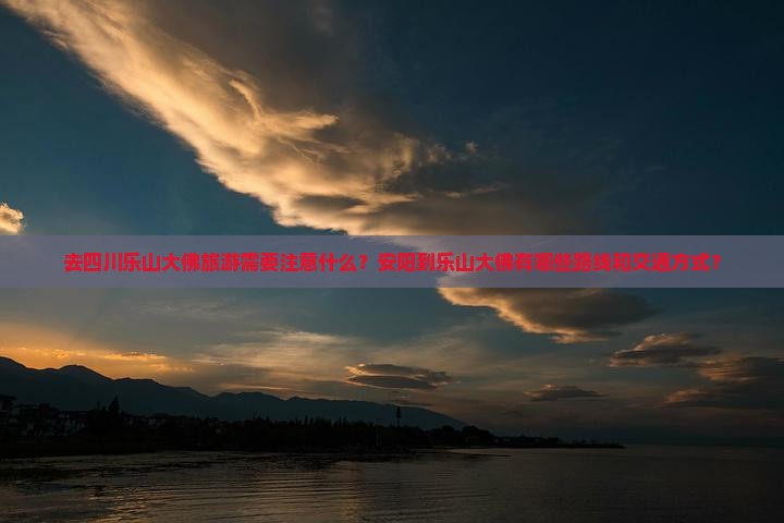 去四川乐山大佛旅游需要注意什么？安阳到乐山大佛有哪些路线和交通方式？