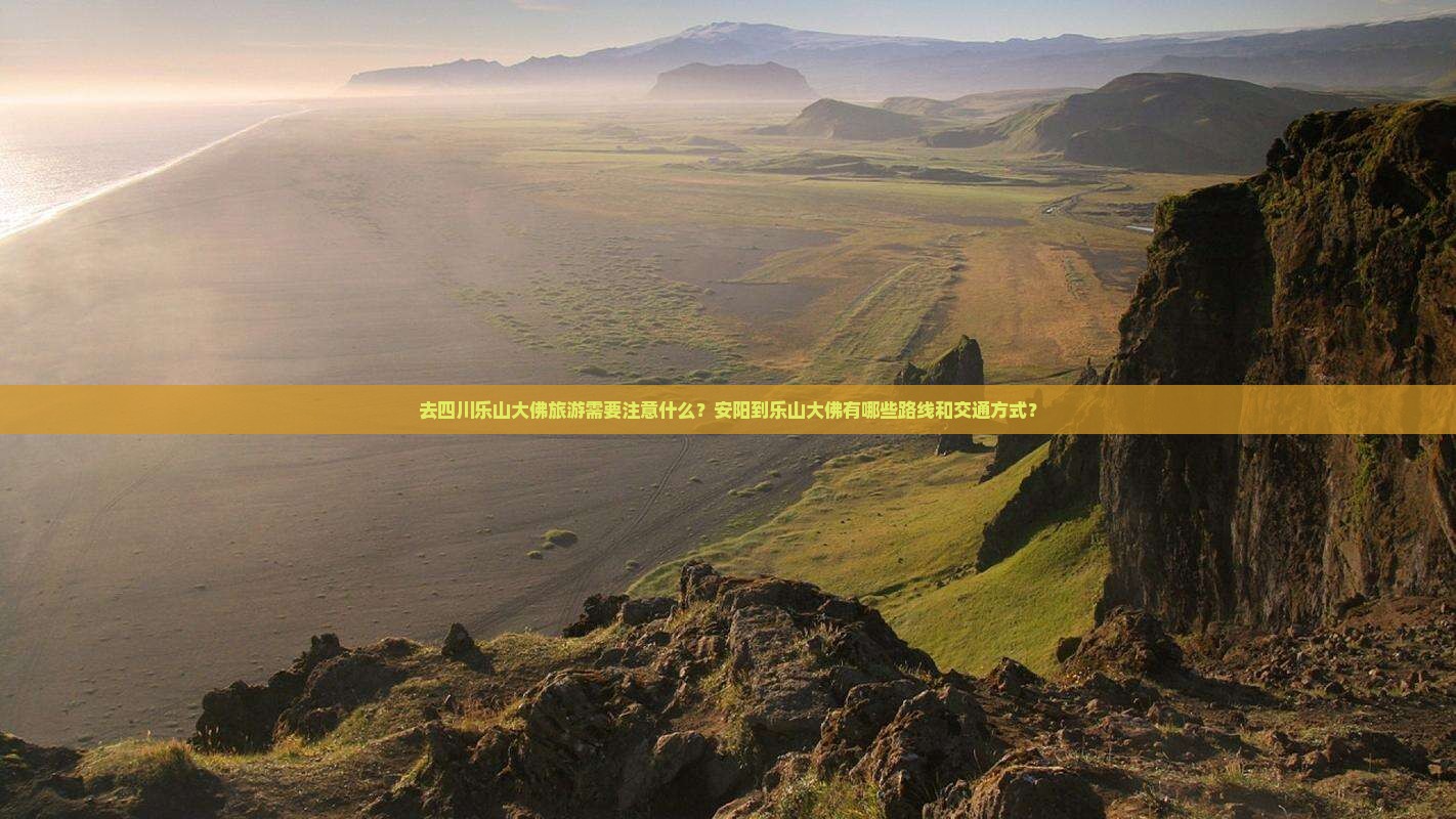 去四川乐山大佛旅游需要注意什么？安阳到乐山大佛有哪些路线和交通方式？