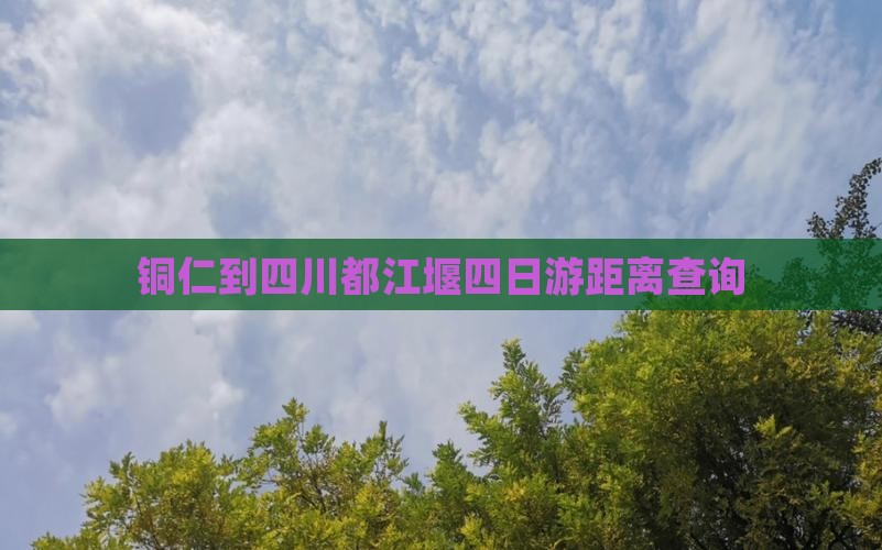铜仁到四川都江堰四日游距离查询