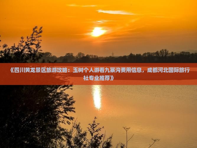《四川黄龙景区旅游攻略：玉树个人游看九寨沟费用信息，成都河北国际旅行社专业推荐》