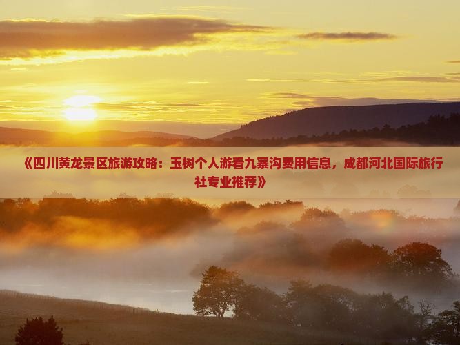 《四川黄龙景区旅游攻略：玉树个人游看九寨沟费用信息，成都河北国际旅行社专业推荐》