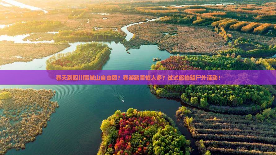 春天到四川青城山自由团？春游踏青怕人多？试试旅拍轻户外活动！