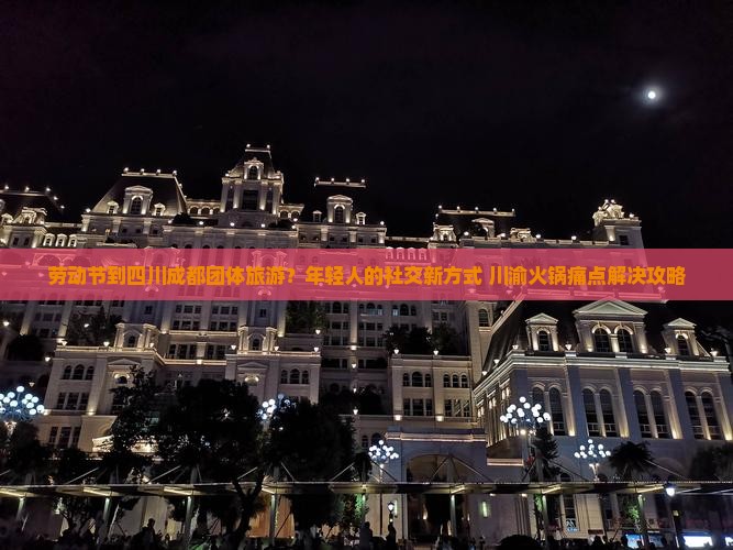 劳动节到四川成都团体旅游？年轻人的社交新方式+川渝火锅痛点解决攻略