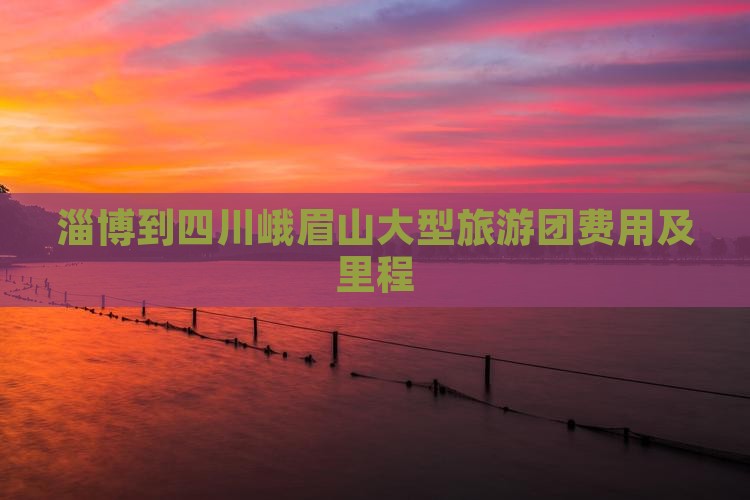 淄博到四川峨眉山大型旅游团费用及里程