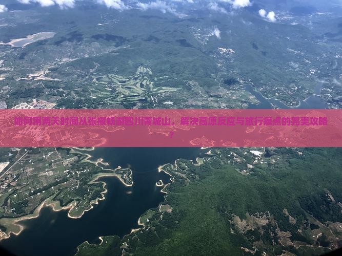 如何用两天时间从张掖畅游四川青城山，解决高原反应与旅行痛点的完美攻略？