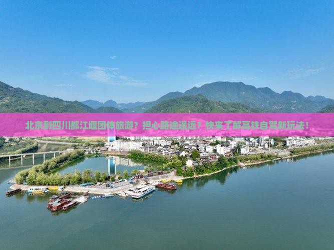 北京到四川都江堰团体旅游？担心路途遥远？快来了解高铁自驾新玩法！
