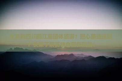 北京到四川都江堰团体旅游？担心路途遥远？快来了解高铁自驾新玩法！