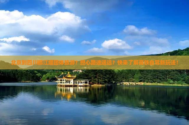 北京到四川都江堰团体旅游？担心路途遥远？快来了解高铁自驾新玩法！