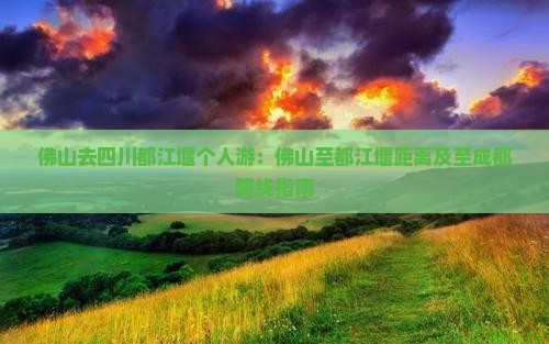 佛山去四川都江堰个人游：佛山至都江堰距离及至成都路线指南