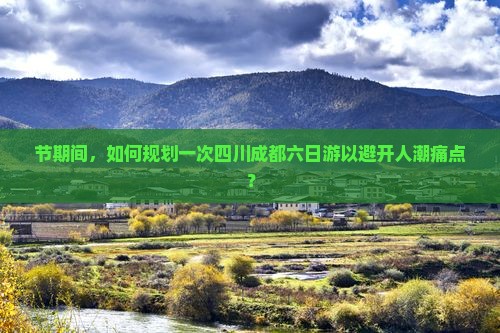 节期间，如何规划一次四川成都六日游以避开人潮痛点？