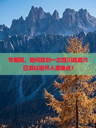 节期间，如何规划一次四川成都六日游以避开人潮痛点？