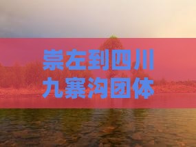 崇左到四川九寨沟团体旅游报价及里程详情