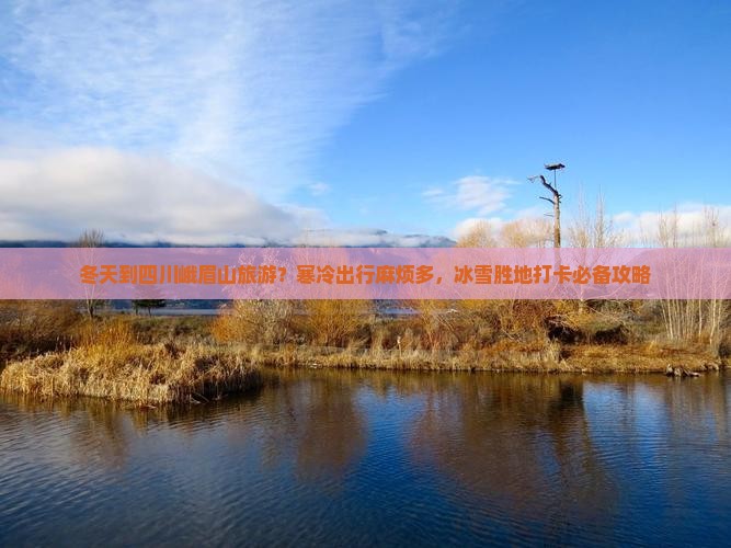冬天到四川峨眉山旅游？寒冷出行麻烦多，冰雪胜地打卡必备攻略