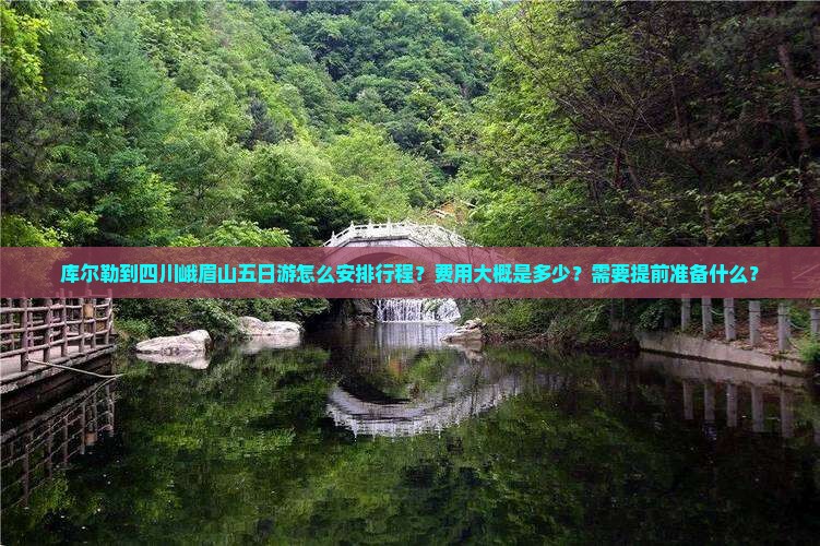 库尔勒到四川峨眉山五日游怎么安排行程？费用大概是多少？需要提前准备什么？