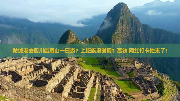防城港去四川峨眉山一日游？上班族没时间？高铁+网红打卡地来了！