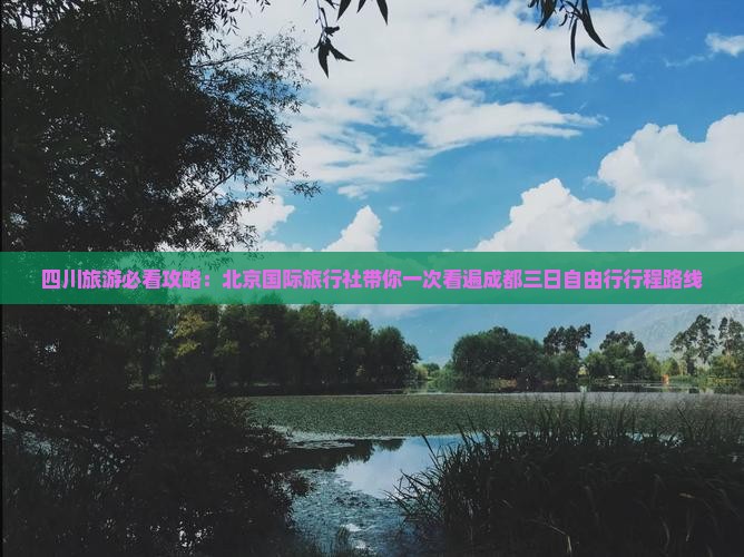四川旅游必看攻略：北京国际旅行社带你一次看遍成都三日自由行行程路线