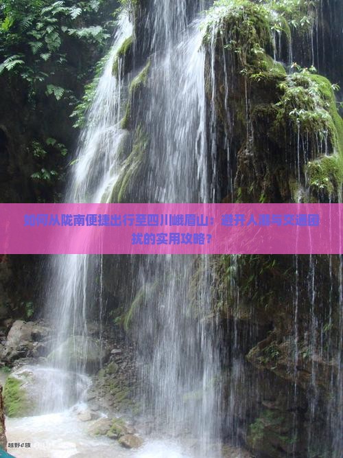 如何从陇南便捷出行至四川峨眉山：避开人潮与交通困扰的实用攻略？