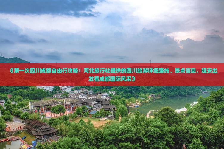 《第一次四川成都自由行攻略：河北旅行社提供的四川旅游详细路线、景点信息，延安出发看成都国际风采》