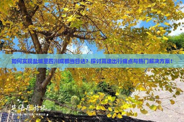 如何实现盐城至四川成都当日达？探讨高速出行痛点与热门解决方案！