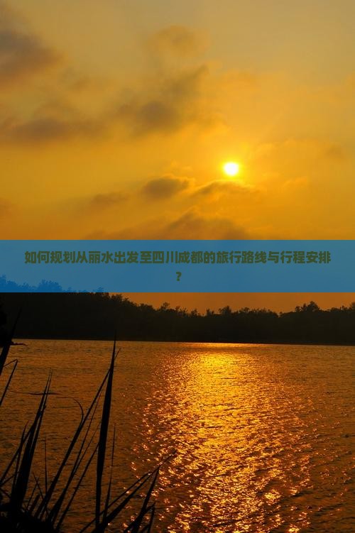 如何规划从丽水出发至四川成都的旅行路线与行程安排？