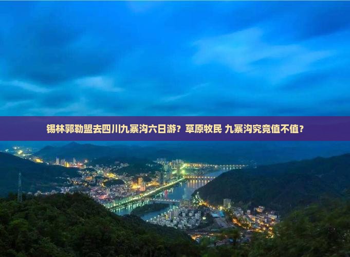 锡林郭勒盟去四川九寨沟六日游？草原牧民+九寨沟究竟值不值？